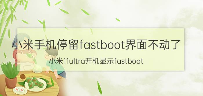 小米手机停留fastboot界面不动了 小米11ultra开机显示fastboot？